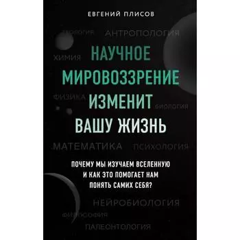 Научное мировоззрение изменит вашу жизнь. Почему мы изучаем Вселенную и как это помогает нам понять самих себя? Плисов Е. Д.