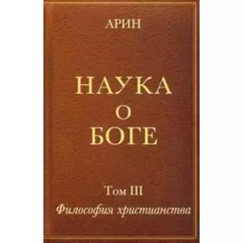 Наука о боге. Том 3. Философия христианства. Арин О.