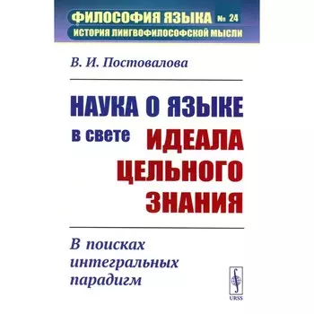 Наука о языке в свете идеала цельного знания: В поисках интегральных парадигм. Постовалова В.И.