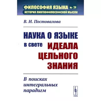 Наука о языке в свете идеала цельного знания. В поисках интегральных парадигм. Постовалова В.И.