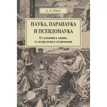 Наука, паранаука и псевдонаука. От алхимии к химии, от астрологии к астрономии. Ивин А.