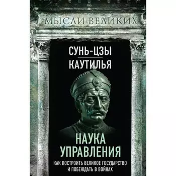 Наука управления. Как построить великое государство и побеждать в войнах. Сунь-Цзы