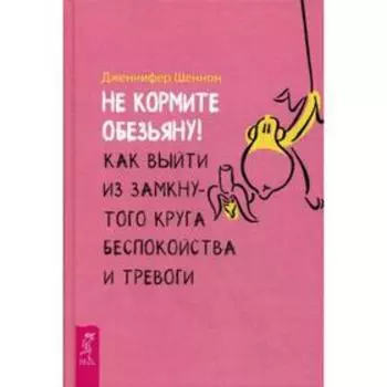 Не кормите обезьяну! Как выйти из замкнутого круга беспокойства и тревоги. Шеннон Дж.