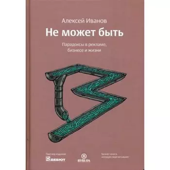 Не может быть. Парадоксы в рекламе, бизнесе и жизни. Иванов Алексей Л.