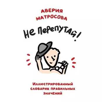 Не перепутай! Иллюстрированный словарик правильных значений. Матросова А.Н.