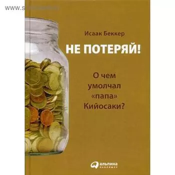Не потеряй! Или о чем умолчал «папа» Кийосаки? Философия здравого смысла для частного инвестора. 3-е издание. Беккер И.