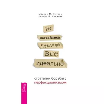Не пытайтесь сделать все идеально: стратегии борьбы с перфекционизмом. 2-е изд., испр.и доп. Энтони