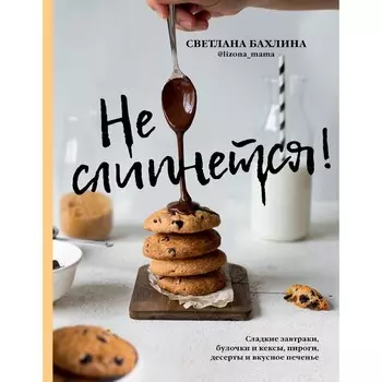 Не слипнется! Сладкие завтраки, булочки и кексы, пироги, дессерты и вкусное печенье. Бахлина С.Ю.
