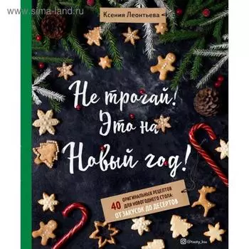 Не трогай! Это на Новый год! 40 оригинальных рецептов для новогоднего стола: от закусок до десертов. Леонтьева К.
