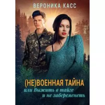 (Не) военная тайна, или Выжить в тайге и не забеременеть. Касс В.
