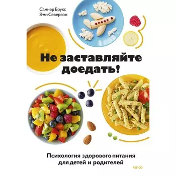 Не заставляйте доедать! Психология здорового питания для детей и родителей. Самнер Брукс, Эми Северсон
