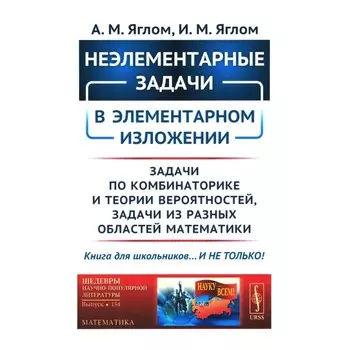 Неэлементарные задачи в элементарном изложении. Задачи по комбинаторике и теории вероятностей, задачи из разных областей математики. Яглом И.М., Яглом А.М.