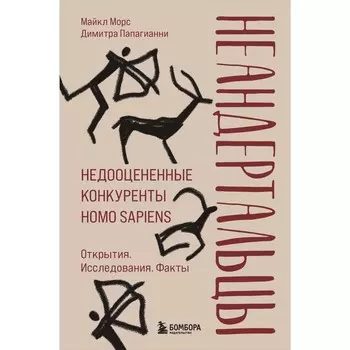Неандертальцы. Недооценённые конкуренты Homo sapiens. Морс М., Папагианни Д.