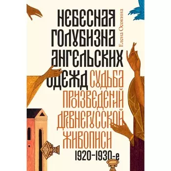 Небесная голубизна ангельских одежд. Судьба произведений древнерусской живописи, 1920-1930-е годы. 3-е издание. Осокина Е.А.