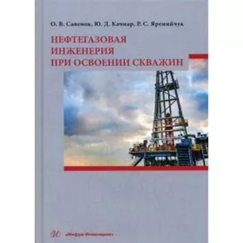 Нефтегазовая инженерия при освоении скважин: монография. Савенок О. В.