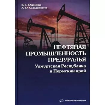 Нефтяная промышленность Предуралья. Удмуртская Республика и Пермский край. Монография. Юхименко В.Г., Солодовников А.Ю.