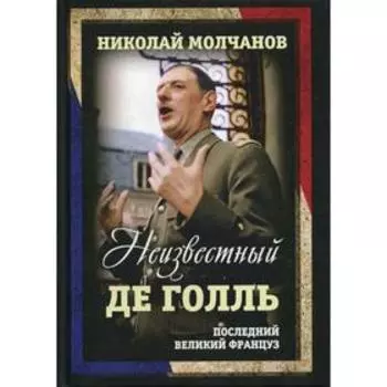 Неизвестный Де Голль. Последний великий француз. Молчанов Н. Н.