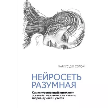 Нейросеть разумная. Как искусственный интеллект осваивает человеческие навыки, творит, думает и учится. Сотой М.