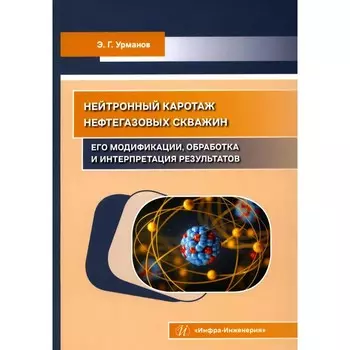 Нейтронный каротаж нефтегазовых скважин. Его модификации, обработка и интерпретация результатов. Учебно-методическое пособие. Урманов Э.Г.