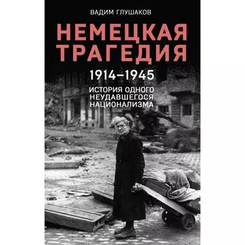 Немецкая трагедия. 1914-1945. История одного неудавшегося национализма. Глушаков В.А.