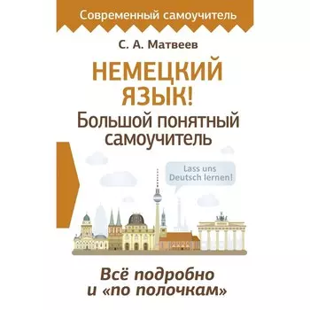 Немецкий язык! Большой понятный самоучитель. Всё подробно и «по полочкам». Матвеев С.А.