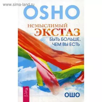 Немыслимый экстаз: быть больше, чем вы есть. Ошо