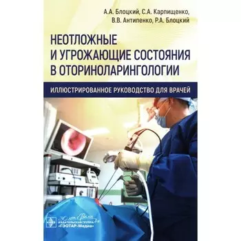 Неотложные и угрожающие состояния в оториноларингологии. Иллюстрированное руководство для врачей. Блоцкий А.А., Карпищенко С.А., Антипенко В.В.
