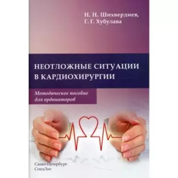 Неотложные ситуации в кардиохирургии. Шихвердиев Н.Н., Хубулава Г.Г.