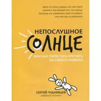 Непослушное солнце, или Как перестать кричать на своего ребенка. 3-е издание. Чуднявцев С.Е.