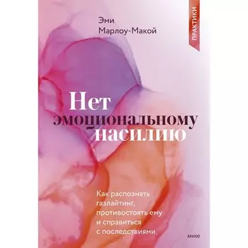 Нет эмоциональному насилию. Как распознать газлайтинг, противостоять ему и справиться с последствиями. Практики. Эми Марлоу-Макой