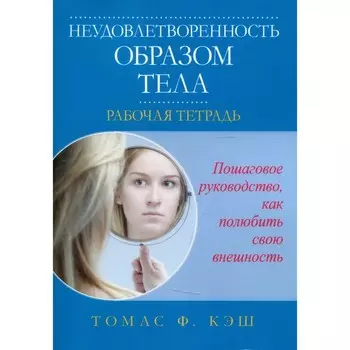 Неудовлетворенность образом тела. Рабочая тетрадь. Кэш Т. Ф.