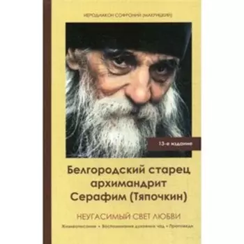 Неугасимый свет любви. Белгородский старец архимандрит Серафим (Тяпочкин) 1894-1982. 13-е издание