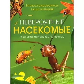 Невероятные насекомые и другие маленькие животные. Иллюстрированная энциклопедия. Тернер М.