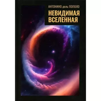 Невидимая Вселенная. Тёмная материя и тёмная энергия. Происхождение и исчезновение Вселенной. Пополо А.