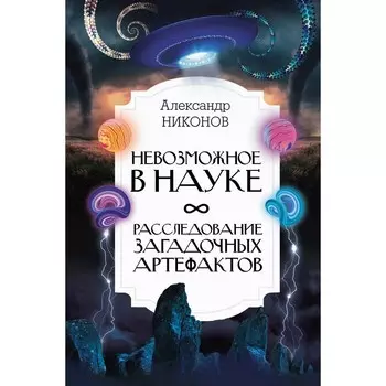 Невозможное в науке: расследование загадочных артефактов. Никонов А.П.