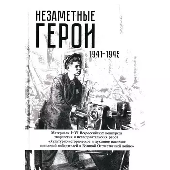 Незаметные герои 1941-1945. Материалы I-IV Всероссийских конкурсов творческих и исследовательских работ. Сост. Ефремова У.П.
