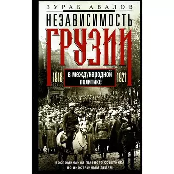Независимость Грузии в международной политике 1918 -1921 гг. Воспоминания главного советника по иностранным делам. Авалов З.Д.