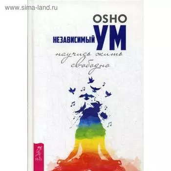Независимый ум: научись жить свободно. Ошо