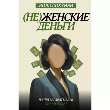 Неженские деньги: начни зарабатывать «по-мужски». Сокунби Б.