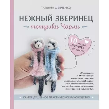 Нежный зверинец тётушки Чарли. 10 милых игрушек спицами. Самое душевное практическое руководство. Шевченко Т.