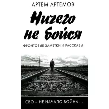 Ничего не бойся. Фронтовые заметки и рассказы. 2-е издание, исправленное и дополненное. Артемов А.