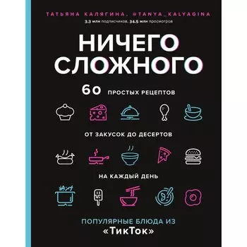 Ничего сложного. 60 простых рецептов от закусок до десертов на каждый день. Популярные блюда из «ТикТок». Калягина Т.С.