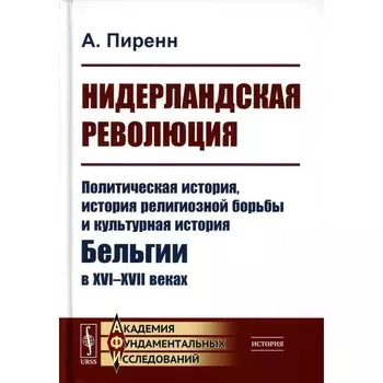 Нидерландская революция. Политическая история, история религиозной борьбы и культурная история Бельгии в XVI–XVII веках. 2-е издание. Пиренн А.