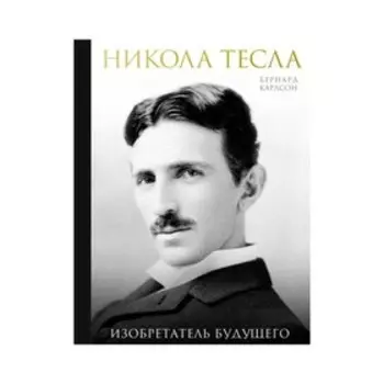 Никола Тесла. Изобретатель будущего. Карлсон Б.
