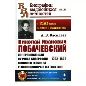 Николай Иванович Лобачевский. Исчерпывающая научная биография великого геометра — революционера в математике. 2-е издание,исправленное и дополненное. Васильев А.В.