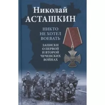 Никто не хотел воевать. Записки о первой и второй чеченских войнах. Асташкин Н.