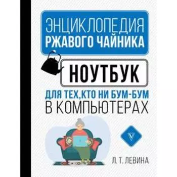 Ноутбук для тех, кто ни бум-бум в компьютерах. Левина Л. Т.