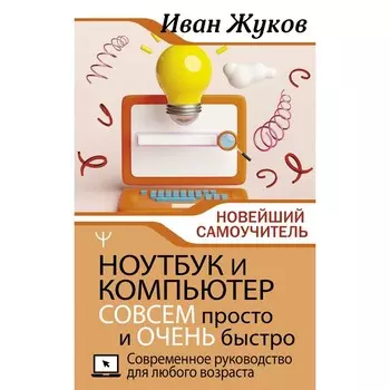 Ноутбук и компьютер совсем просто и очень быстро. Современное руководство для любого возраста. Жуков И.