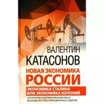 Новая экономика России. Экономика Сталина или экономика колоний. Алгоритм и исторический опыт выхода из-под санкционных ударов. Катасонов В.Ю.