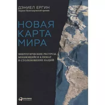 Новая карта мира: Энергетические ресурсы, меняющийся климат и столкновение наций. Ергин Д.